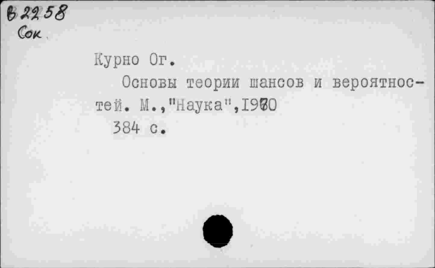 ﻿М 58
Сок
Курно Ог.
Основы теории шансов и вероятностей. М.,"Наука”,1980 384 с.